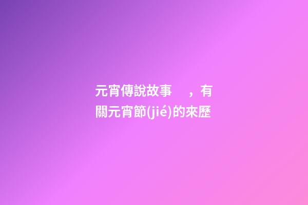 元宵傳說故事，有關元宵節(jié)的來歷-第1張-觀點-玄機派